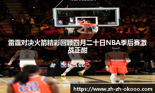 雷霆对决火箭精彩回顾四月二十日NBA季后赛激战正酣