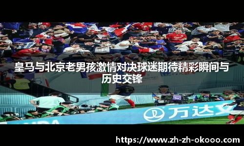 皇马与北京老男孩激情对决球迷期待精彩瞬间与历史交锋