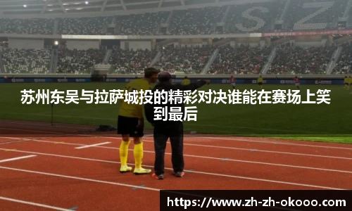苏州东吴与拉萨城投的精彩对决谁能在赛场上笑到最后